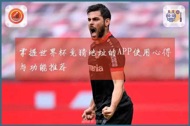 掌握世界杯竞猜地址的APP使用心得与功能推荐