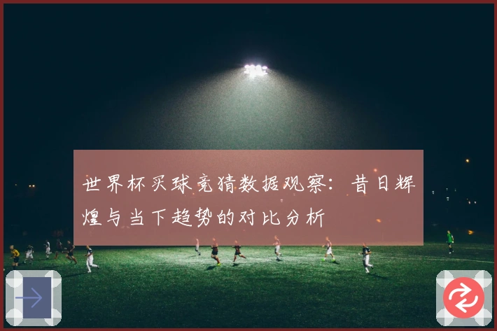 世界杯买球竞猜数据观察：昔日辉煌与当下趋势的对比分析