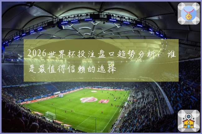 2026世界杯投注盘口趋势分析,谁是最值得信赖的选择