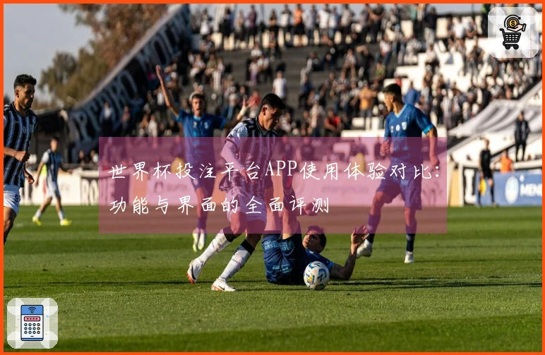 世界杯投注平台APP使用体验对比:功能与界面的全面评测