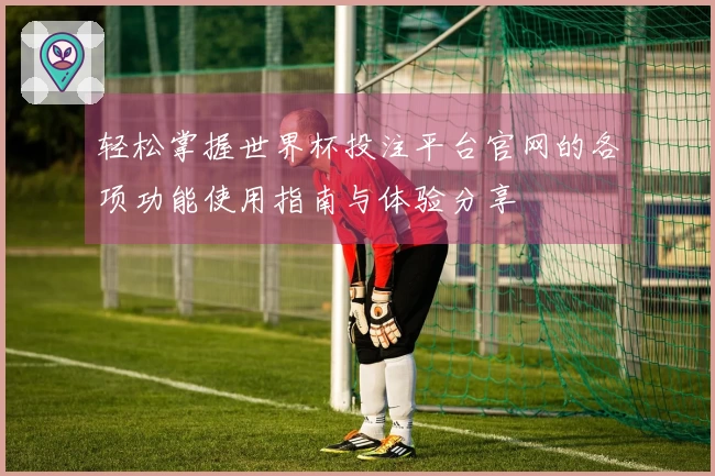 轻松掌握世界杯投注平台官网的各项功能使用指南与体验分享