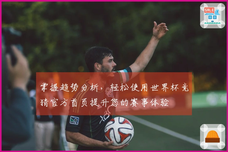 掌握趋势分析，轻松使用世界杯竞猜官方首页提升您的赛事体验