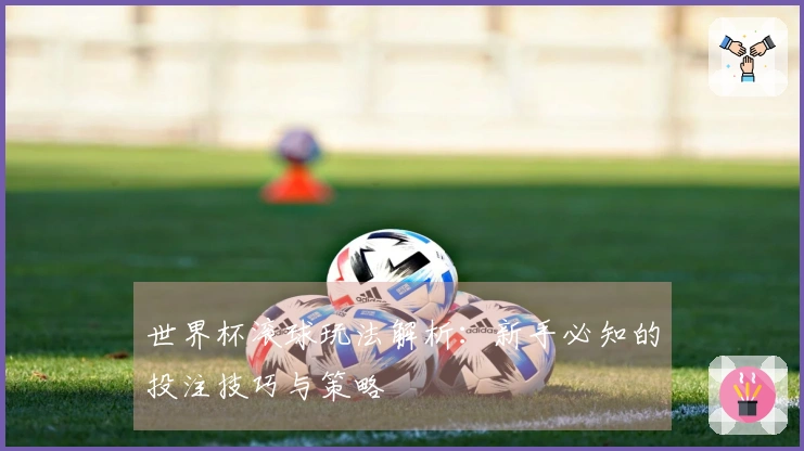世界杯滚球玩法解析：新手必知的投注技巧与策略