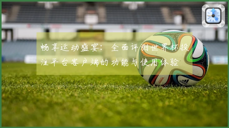 畅享运动盛宴：全面评测世界杯投注平台客户端的功能与使用体验