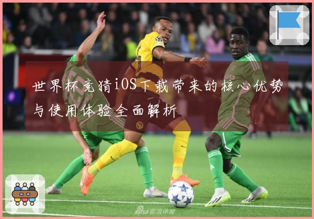 世界杯竞猜iOS下载带来的核心优势与使用体验全面解析