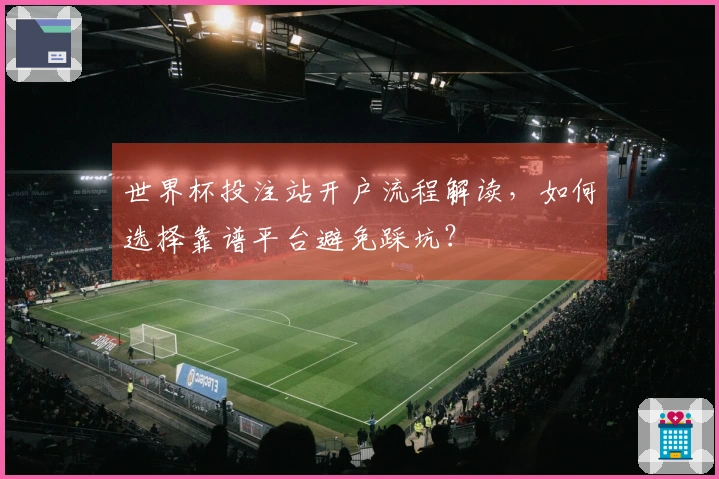 世界杯投注站开户流程解读，如何选择靠谱平台避免踩坑？