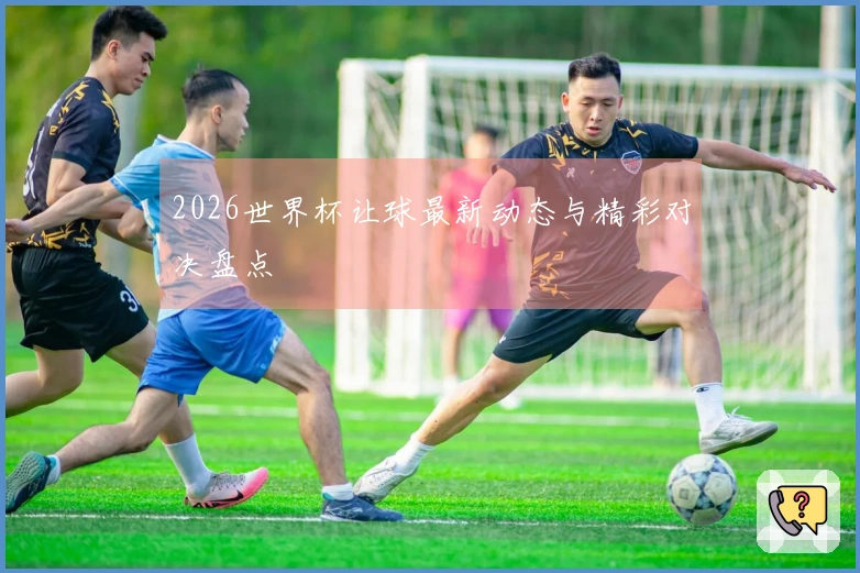 2026世界杯让球最新动态与精彩对决盘点
