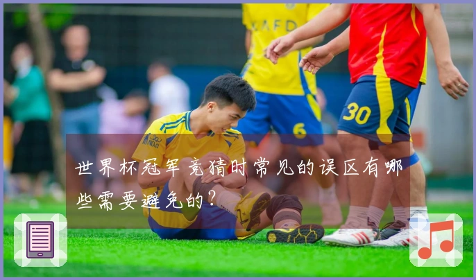世界杯冠军竞猜时常见的误区有哪些需要避免的？