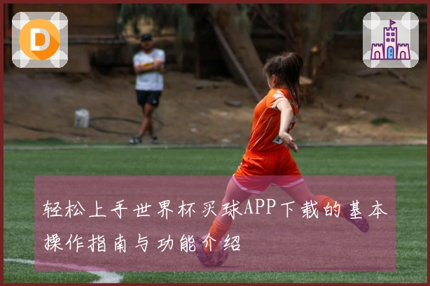 轻松上手世界杯买球APP下载的基本操作指南与功能介绍
