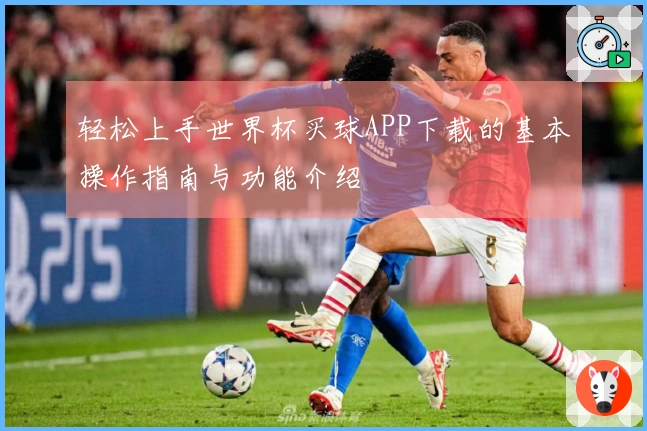 轻松上手世界杯买球APP下载的基本操作指南与功能介绍