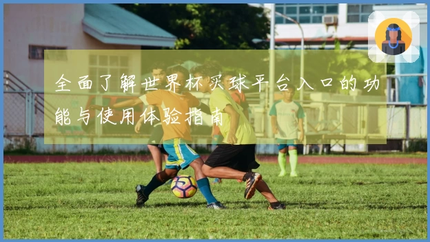 全面了解世界杯买球平台入口的功能与使用体验指南