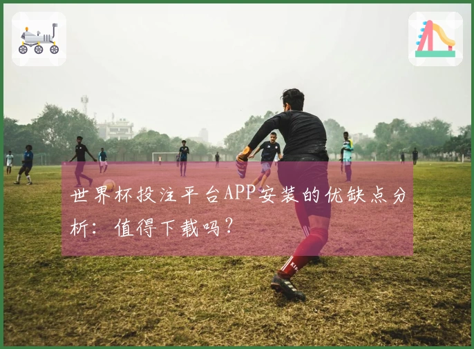 世界杯投注平台APP安装的优缺点分析:值得下载吗?