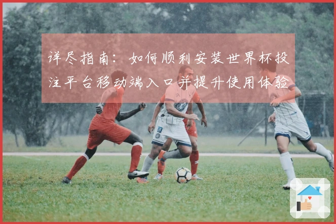 详尽指南:如何顺利安装世界杯投注平台移动端入口并提升使用体验