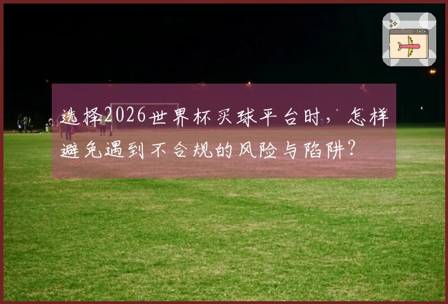 选择2026世界杯买球平台时，怎样避免遇到不合规的风险与陷阱？