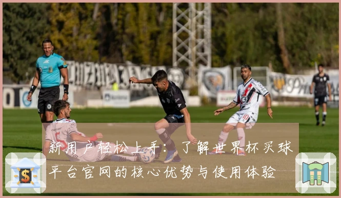 新用户轻松上手：了解世界杯买球平台官网的核心优势与使用体验