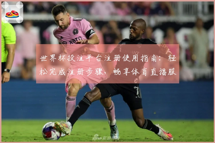 世界杯投注平台注册使用指南：轻松完成注册步骤，畅享体育直播服务