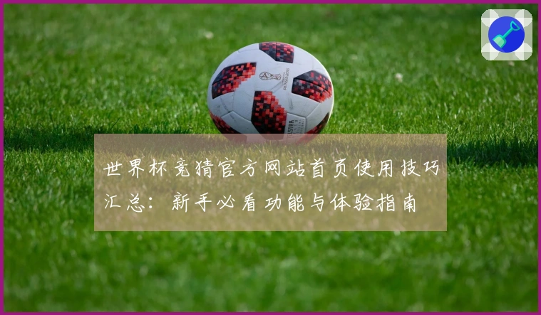 世界杯竞猜官方网站首页使用技巧汇总：新手必看功能与体验指南