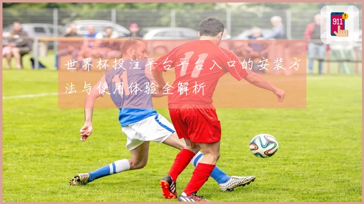 世界杯投注平台平台入口的安装方法与使用体验全解析