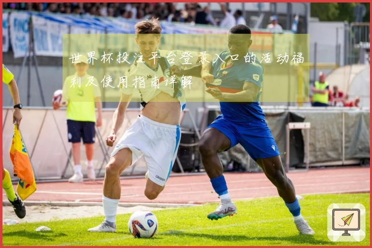 世界杯投注平台登录入口的活动福利及使用指南详解