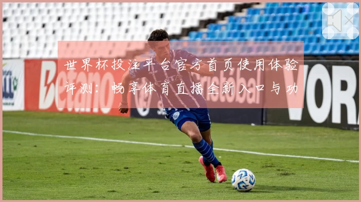 世界杯投注平台官方首页使用体验评测：畅享体育直播全新入口与功能介绍