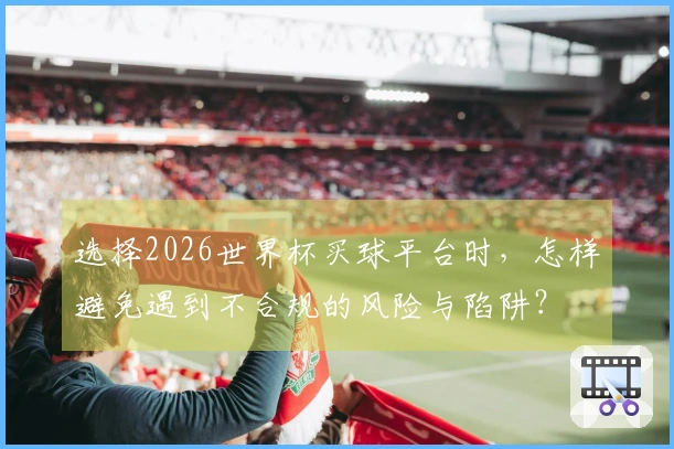 选择2026世界杯买球平台时，怎样避免遇到不合规的风险与陷阱？