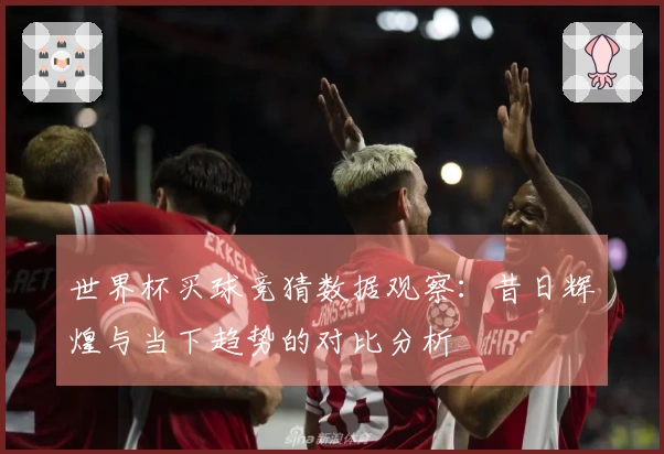 世界杯买球竞猜数据观察：昔日辉煌与当下趋势的对比分析