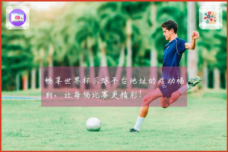 畅享世界杯买球平台地址的活动福利，让每场比赛更精彩！