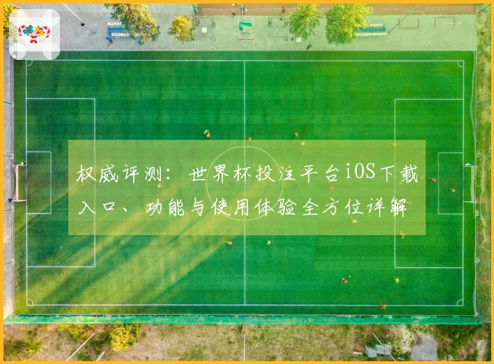 权威评测：世界杯投注平台iOS下载入口、功能与使用体验全方位详解