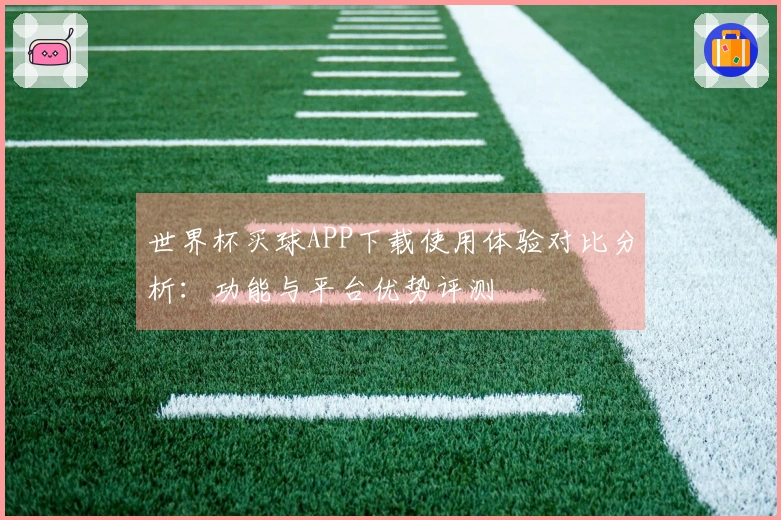 世界杯买球APP下载使用体验对比分析：功能与平台优势评测